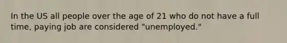 In the US all people over the age of 21 who do not have a full time, paying job are considered "unemployed."