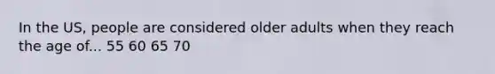 In the US, people are considered older adults when they reach the age of... 55 60 65 70