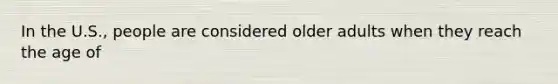 In the U.S., people are considered older adults when they reach the age of