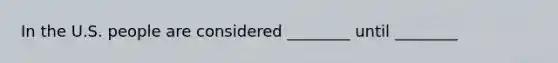 In the U.S. people are considered ________ until ________
