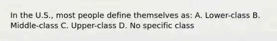 In the U.S., most people define themselves as: A. Lower-class B. Middle-class C. Upper-class D. No specific class