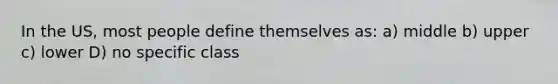 In the US, most people define themselves as: a) middle b) upper c) lower D) no specific class