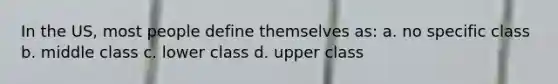 In the US, most people define themselves as: a. no specific class b. middle class c. lower class d. upper class