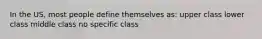 In the US, most people define themselves as: upper class lower class middle class no specific class