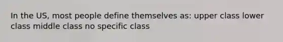 In the US, most people define themselves as: upper class lower class middle class no specific class