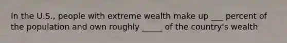 In the U.S., people with extreme wealth make up ___ percent of the population and own roughly _____ of the country's wealth