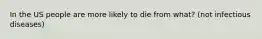 In the US people are more likely to die from what? (not infectious diseases)