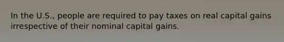 In the U.S., people are required to pay taxes on real capital gains irrespective of their nominal capital gains.