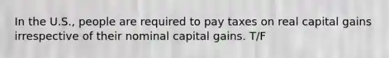 In the U.S., people are required to pay taxes on real capital gains irrespective of their nominal capital gains. T/F