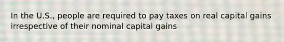 In the U.S., people are required to pay taxes on real capital gains irrespective of their nominal capital gains