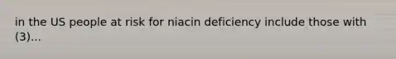 in the US people at risk for niacin deficiency include those with (3)...