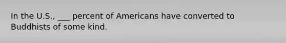 In the U.S., ___ percent of Americans have converted to Buddhists of some kind.