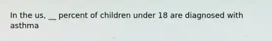 In the us, __ percent of children under 18 are diagnosed with asthma