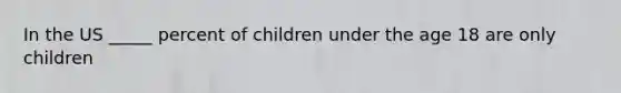 In the US _____ percent of children under the age 18 are only children