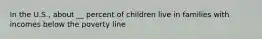 In the U.S., about __ percent of children live in families with incomes below the poverty line