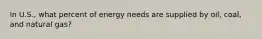 In U.S., what percent of energy needs are supplied by oil, coal, and natural gas?