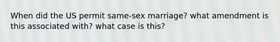 When did the US permit same-sex marriage? what amendment is this associated with? what case is this?