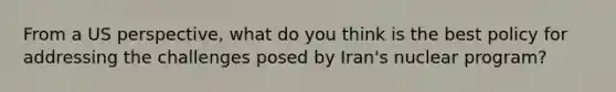 From a US perspective, what do you think is the best policy for addressing the challenges posed by Iran's nuclear program?