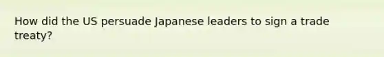 How did the US persuade Japanese leaders to sign a trade treaty?