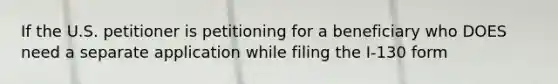 If the U.S. petitioner is petitioning for a beneficiary who DOES need a separate application while filing the I-130 form