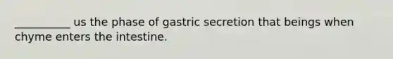 __________ us the phase of gastric secretion that beings when chyme enters the intestine.