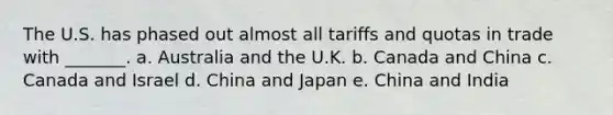 The U.S. has phased out almost all tariffs and quotas in trade with _______. a. Australia and the U.K. b. Canada and China c. Canada and Israel d. China and Japan e. China and India