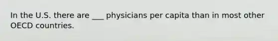 In the U.S. there are ___ physicians per capita than in most other OECD countries.