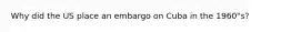 Why did the US place an embargo on Cuba in the 1960"s?