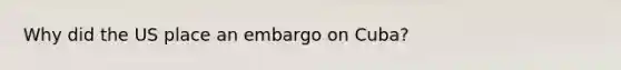 Why did the US place an embargo on Cuba?