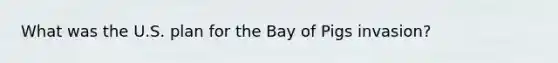 What was the U.S. plan for the Bay of Pigs invasion?