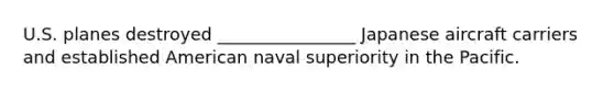 U.S. planes destroyed ________________ Japanese aircraft carriers and established American naval superiority in the Pacific.