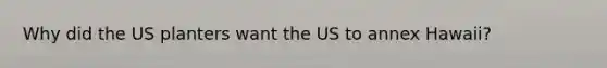 Why did the US planters want the US to annex Hawaii?