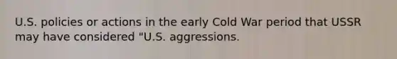 U.S. policies or actions in the early Cold War period that USSR may have considered "U.S. aggressions.