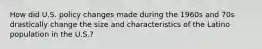 How did U.S. policy changes made during the 1960s and 70s drastically change the size and characteristics of the Latino population in the U.S.?