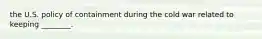 the U.S. policy of containment during the cold war related to keeping ________.