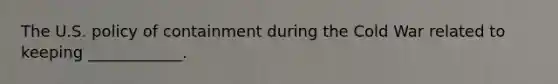 The U.S. policy of containment during the Cold War related to keeping ____________.