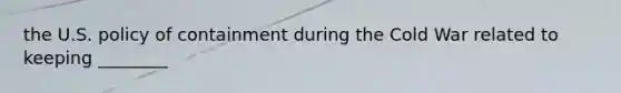 the U.S. policy of containment during the Cold War related to keeping ________