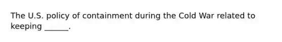 The U.S. policy of containment during the Cold War related to keeping ______.