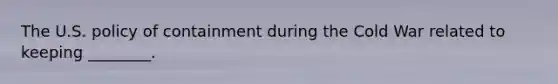 The U.S. policy of containment during the Cold War related to keeping ________.