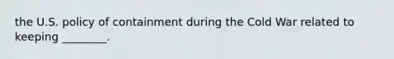 the U.S. policy of containment during the Cold War related to keeping ________.