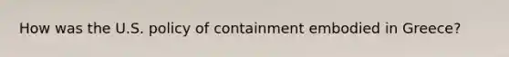 How was the U.S. policy of containment embodied in Greece?