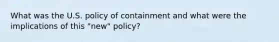 What was the U.S. policy of containment and what were the implications of this "new" policy?