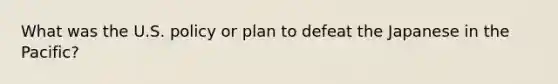 What was the U.S. policy or plan to defeat the Japanese in the Pacific?