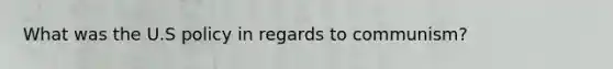 What was the U.S policy in regards to communism?