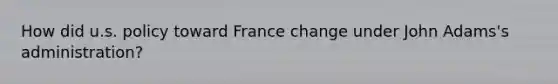 How did u.s. policy toward France change under John Adams's administration?