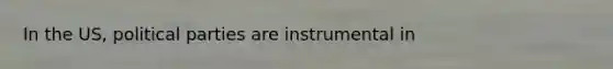 In the US, political parties are instrumental in