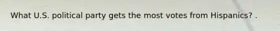What U.S. political party gets the most votes from Hispanics? .