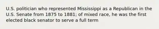 U.S. politician who represented Mississippi as a Republican in the U.S. Senate from 1875 to 1881; of mixed race, he was the first elected black senator to serve a full term