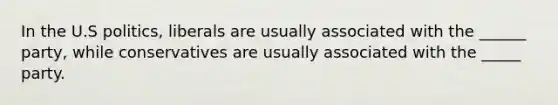 In the U.S politics, liberals are usually associated with the ______ party, while conservatives are usually associated with the _____ party.
