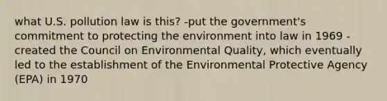 what U.S. pollution law is this? -put the government's commitment to protecting the environment into law in 1969 -created the Council on Environmental Quality, which eventually led to the establishment of the Environmental Protective Agency (EPA) in 1970